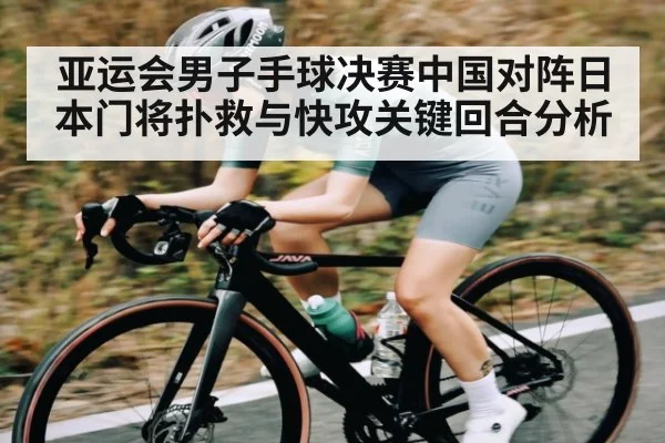 亚运会男子手球决赛中国对阵日本门将扑救与快攻关键回合分析