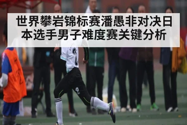世界攀岩锦标赛潘愚非对决日本选手男子难度赛关键分析