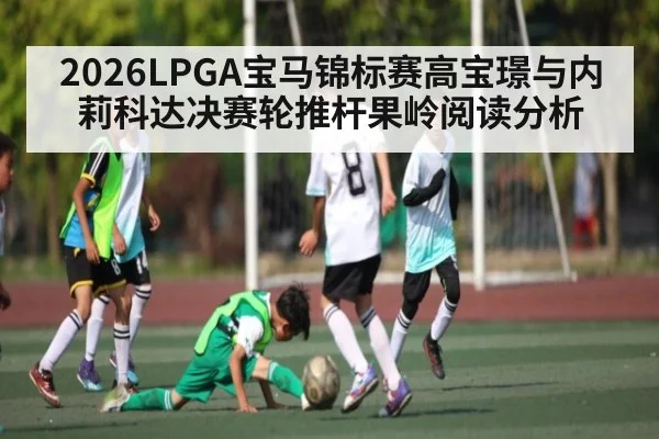 2026LPGA宝马锦标赛高宝璟与内莉科达决赛轮推杆果岭阅读分析