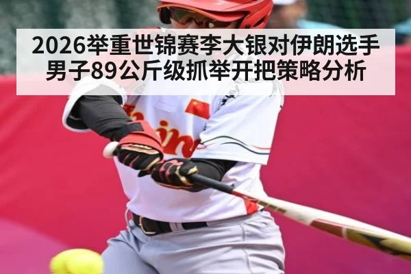 2026举重世锦赛李大银对伊朗选手男子89公斤级抓举开把策略分析